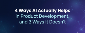 4 Ways AI Actually Helps in Product Development, and 3 Ways It Doesn’t